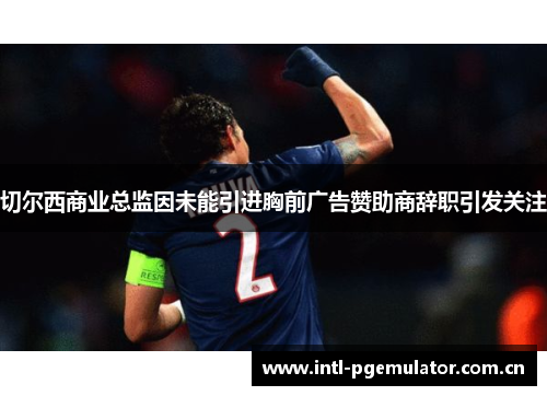 切尔西商业总监因未能引进胸前广告赞助商辞职引发关注 切尔西商业总监因未能引进胸前广告赞助商辞职引发关注