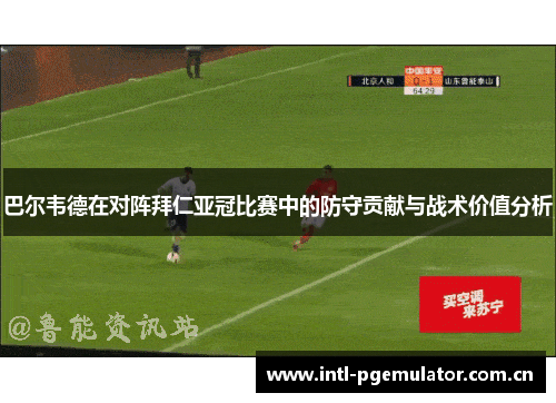巴尔韦德在对阵拜仁亚冠比赛中的防守贡献与战术价值分析 巴尔韦德在对阵拜仁亚冠比赛中的防守贡献与战术价值分析