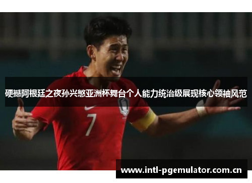 硬撼阿根廷之夜孙兴慜亚洲杯舞台个人能力统治级展现核心领袖风范 硬撼阿根廷之夜孙兴慜亚洲杯舞台个人能力统治级展现核心领袖风范